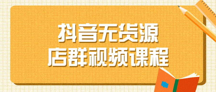 抖音无货源店群视频课程-全面游戏