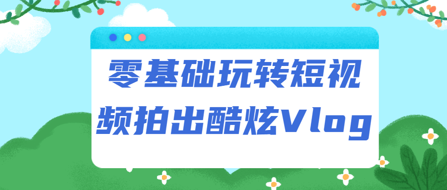 零基础玩转短视频拍出酷炫Vlog-全面游戏