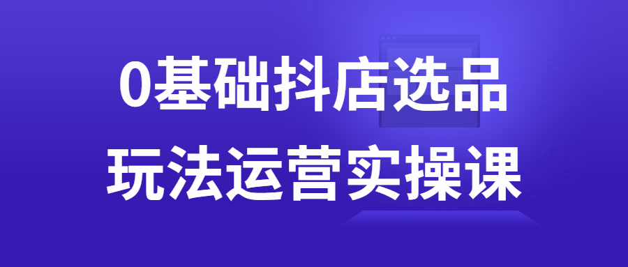 0基础抖店选品玩法运营实操课-全面游戏
